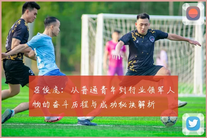 吕俊虎：从普通青年到行业领军人物的奋斗历程与成功秘诀解析