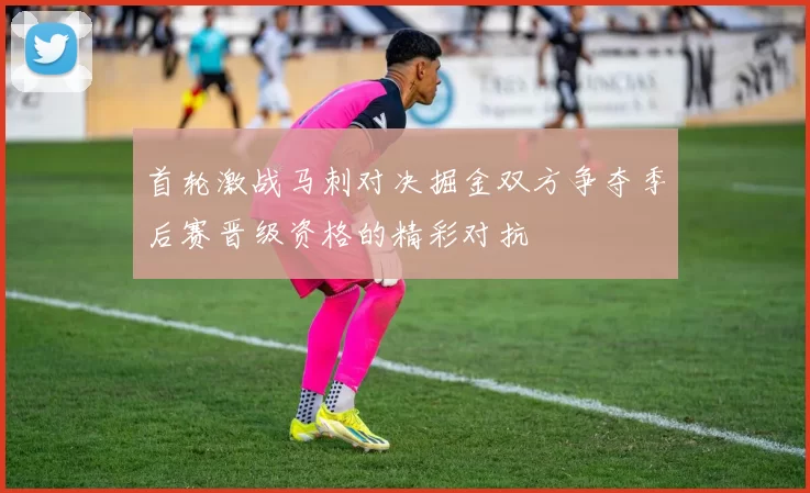 首轮激战马刺对决掘金双方争夺季后赛晋级资格的精彩对抗