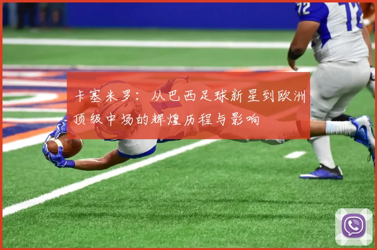 卡塞米罗：从巴西足球新星到欧洲顶级中场的辉煌历程与影响