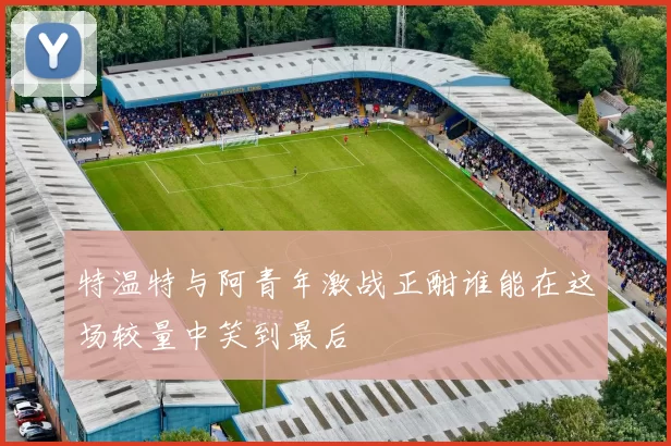 特温特与阿青年激战正酣谁能在这场较量中笑到最后