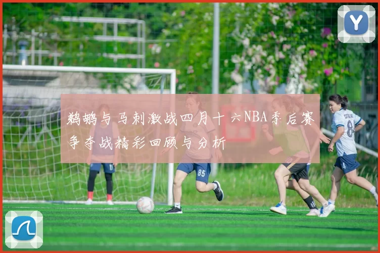 鹈鹕与马刺激战四月十六NBA季后赛争夺战精彩回顾与分析