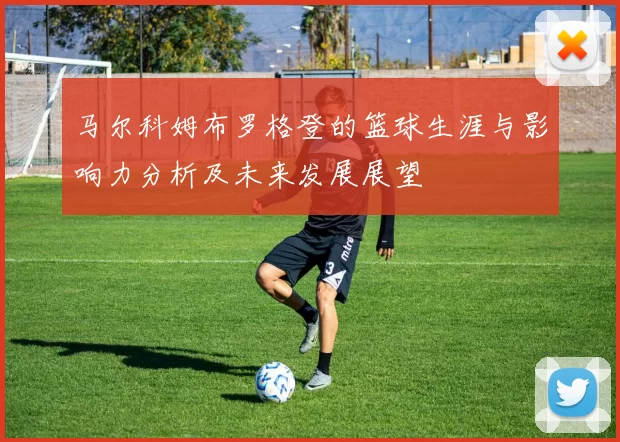 马尔科姆布罗格登的篮球生涯与影响力分析及未来发展展望