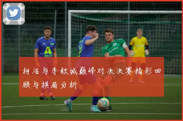 柯洁与李钦诚巅峰对决决赛精彩回顾与棋局分析