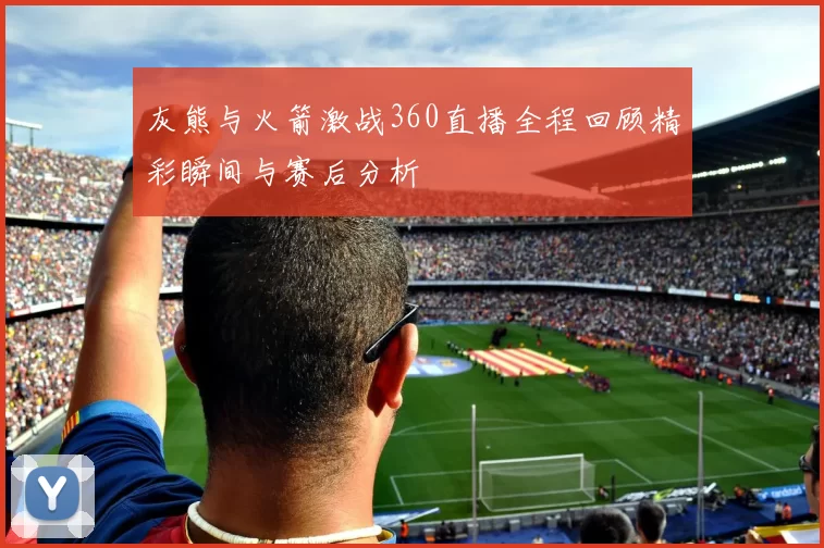 灰熊与火箭激战360直播全程回顾精彩瞬间与赛后分析