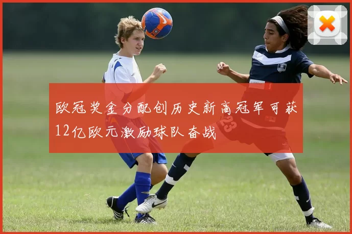 欧冠奖金分配创历史新高冠军可获12亿欧元激励球队奋战