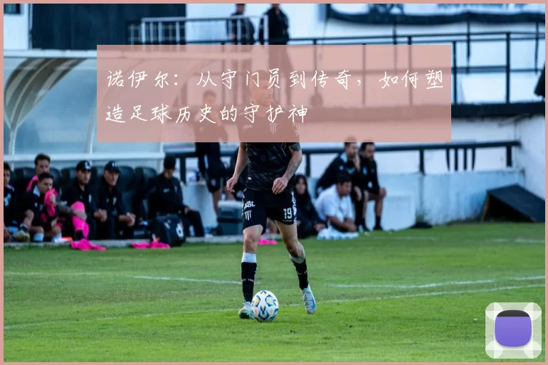 诺伊尔：从守门员到传奇，如何塑造足球历史的守护神