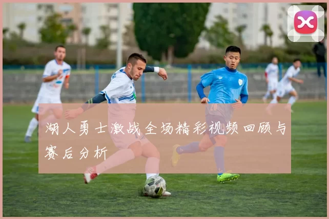 湖人勇士激战全场精彩视频回顾与赛后分析