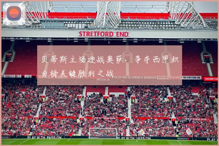 贝蒂斯主场迎战奥萨，争夺西甲积分榜关键胜利之战