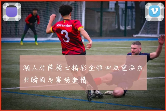 湖人对阵骑士精彩全程回放重温经典瞬间与赛场激情