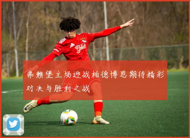弗赖堡主场迎战柏德博恩期待精彩对决与胜利之战