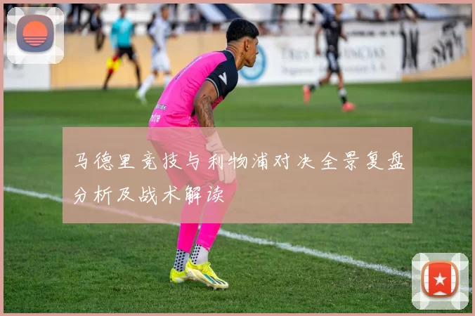 马德里竞技与利物浦对决全景复盘分析及战术解读