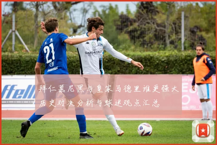 拜仁慕尼黑与皇家马德里谁更强大历史对决分析与球迷观点汇总