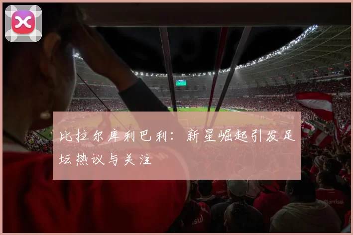 比拉尔库利巴利：新星崛起引发足坛热议与关注