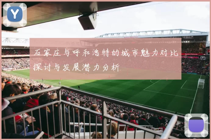 石家庄与呼和浩特的城市魅力对比探讨与发展潜力分析