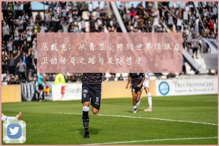 范戴克：从青涩小将到世界顶级后卫的传奇之路与足球哲学