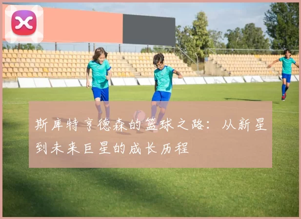 斯库特亨德森的篮球之路：从新星到未来巨星的成长历程