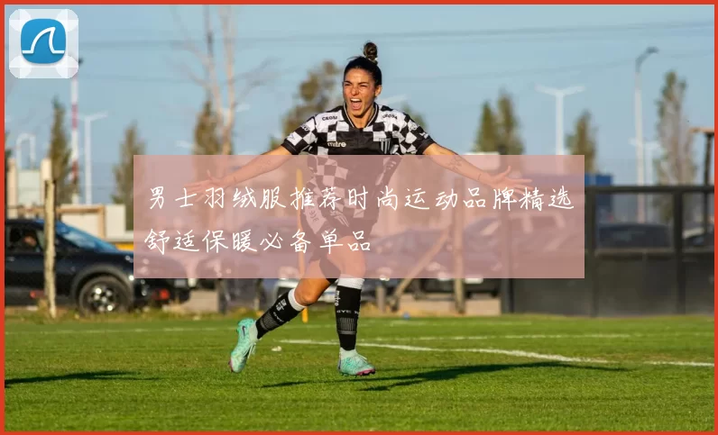 男士羽绒服推荐时尚运动品牌精选舒适保暖必备单品