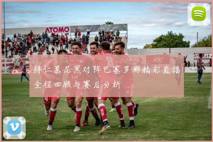 拜仁慕尼黑对阵巴塞罗那精彩直播全程回顾与赛后分析