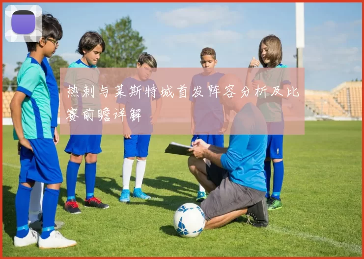 热刺与莱斯特城首发阵容分析及比赛前瞻详解